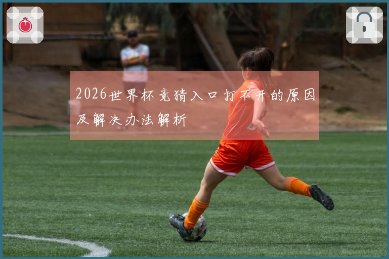 2026世界杯竞猜入口打不开的原因及解决办法解析