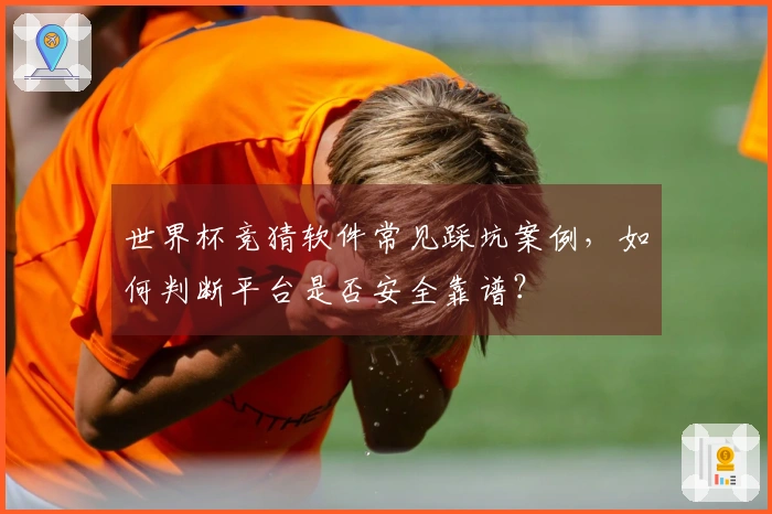 世界杯竞猜软件常见踩坑案例，如何判断平台是否安全靠谱？