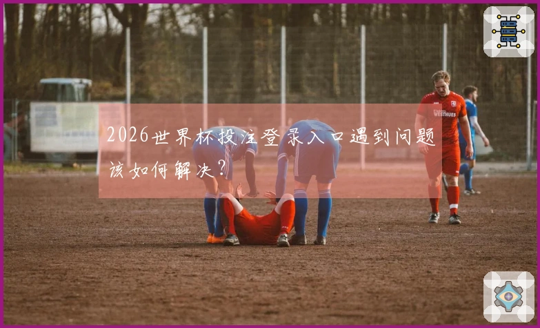 2026世界杯投注登录入口遇到问题该如何解决？