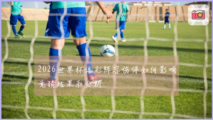 2026世界杯体彩阵容伤停如何影响竞猜结果和分析