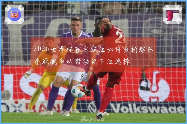 2026世界杯官方投注如何分析球队夺冠概率以帮助你下注选择