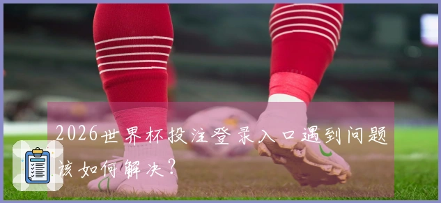 2026世界杯投注登录入口遇到问题该如何解决？