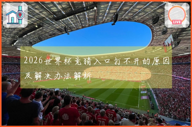 2026世界杯竞猜入口打不开的原因及解决办法解析